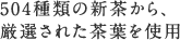 504種類の新茶から、厳選された茶葉を使用