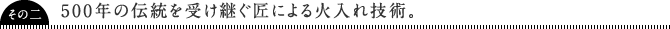 500年の伝統を受け継ぐ匠による火入れ技術。